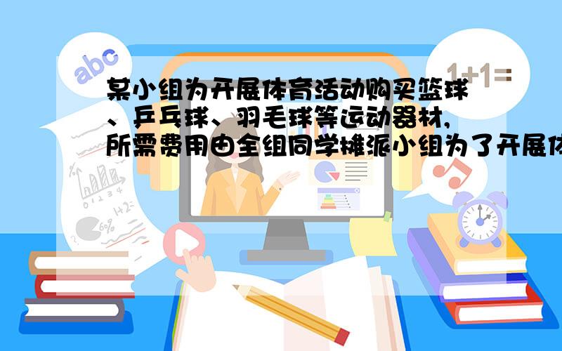 某小组为开展体育活动购买篮球、乒乓球、羽毛球等运动器材,所需费用由全组同学摊派小组为了开展体育活动购买篮球,乒乓球,羽毛球等运动器材,所需费用由全组同学分摊.若每人付20元,则