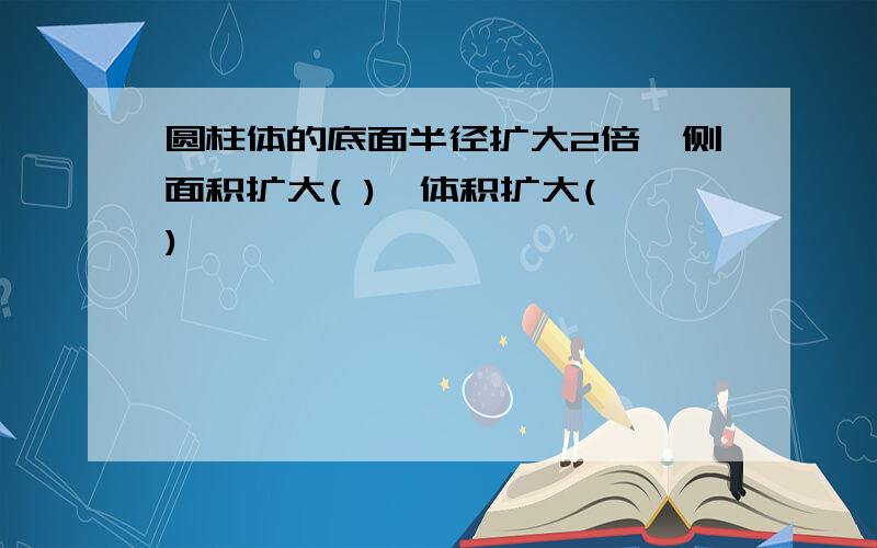 圆柱体的底面半径扩大2倍,侧面积扩大( ),体积扩大( )