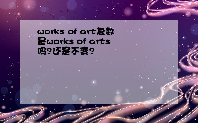 works of art复数是works of arts吗?还是不变?