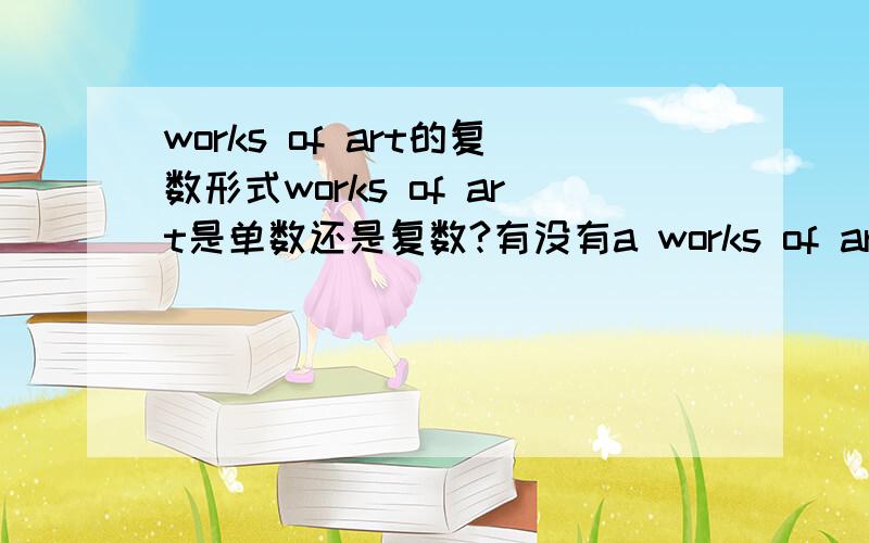 works of art的复数形式works of art是单数还是复数?有没有a works of art还是a work of art?