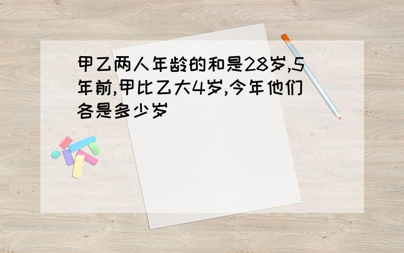 甲乙两人年龄的和是28岁,5年前,甲比乙大4岁,今年他们各是多少岁