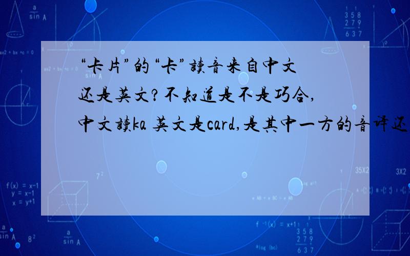 “卡片”的“卡”读音来自中文还是英文?不知道是不是巧合,中文读ka 英文是card,是其中一方的音译还是巧合?或者……?