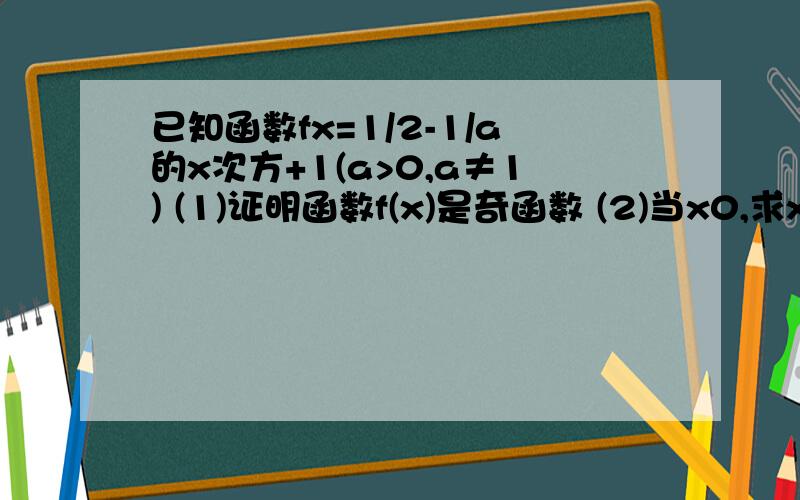 已知函数fx=1/2-1/a的x次方+1(a>0,a≠1) (1)证明函数f(x)是奇函数 (2)当x0,求x的取值范围.