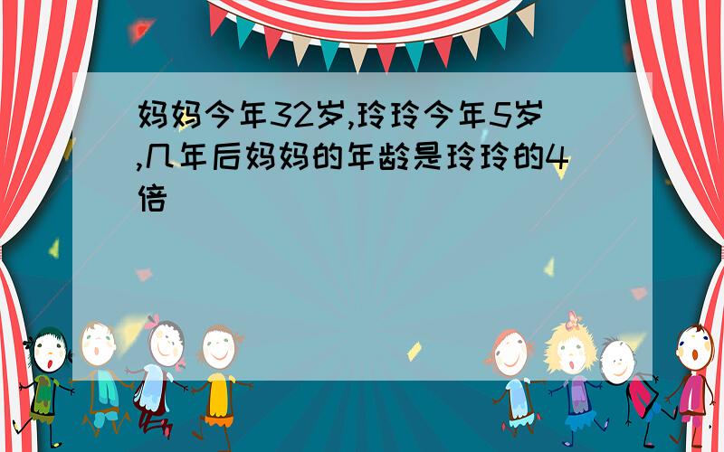 妈妈今年32岁,玲玲今年5岁,几年后妈妈的年龄是玲玲的4倍