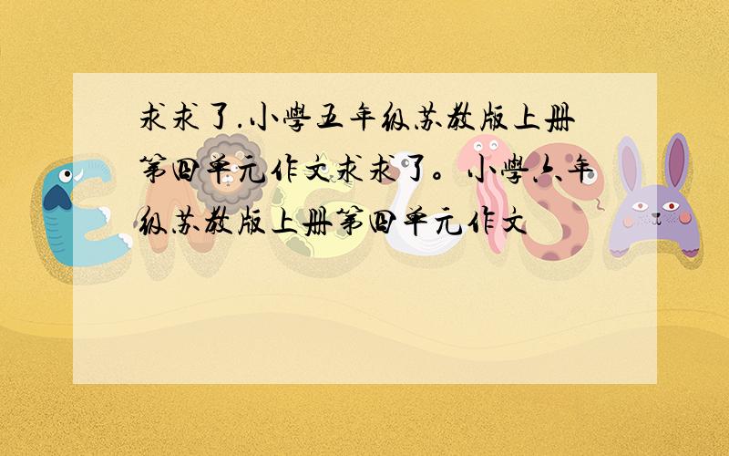 求求了.小学五年级苏教版上册第四单元作文求求了。小学六年级苏教版上册第四单元作文