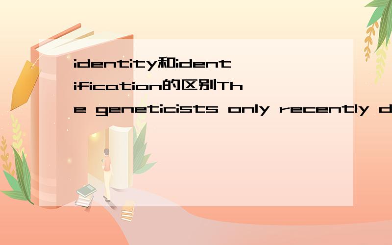 identity和identification的区别The geneticists only recently discovered the ( identity) of the gene that causes the disease.为什么不能用identification