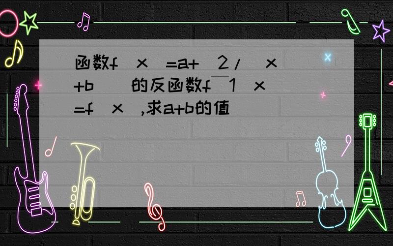 函数f(x)=a+[2/(x+b)]的反函数f￣1(x)=f(x),求a+b的值