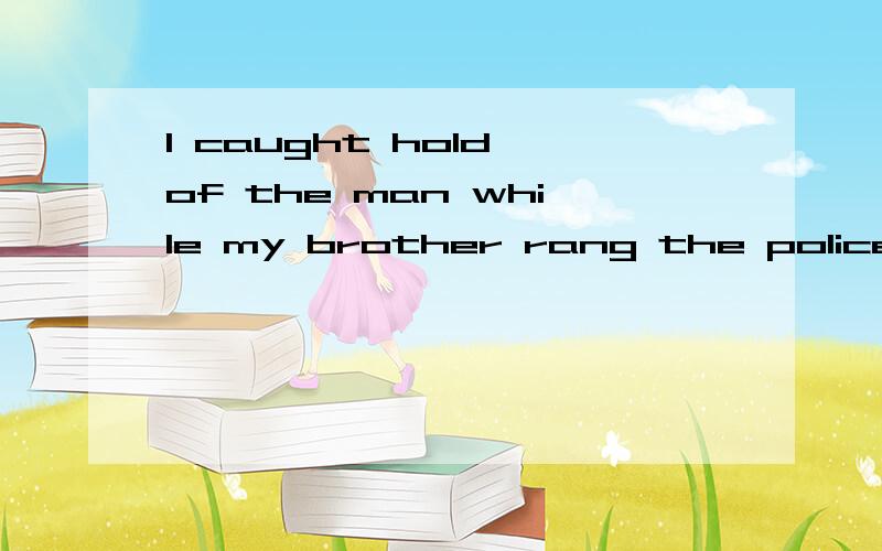 I caught hold of the man while my brother rang the police,as a matter of fact he was the thief.这是来自改错中的一句,答案将rang the police中的the改为 a ,不能将he was the thief中的the