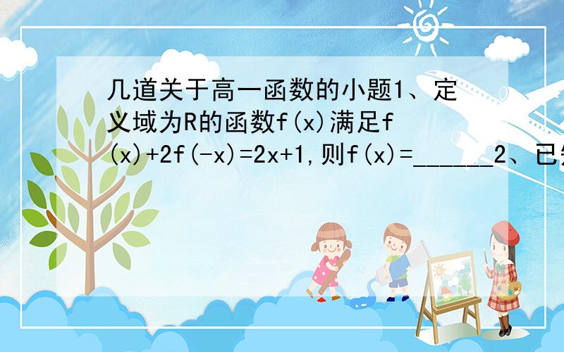 几道关于高一函数的小题1、定义域为R的函数f(x)满足f(x)+2f(-x)=2x+1,则f(x)=______2、已知函数y=f(x)的定义域是数集A,若对于任意a,b∈A,当a＜b时都有f(a)＜f(b),则方程f(x)=0的实数根A有且只有一个 B无 C