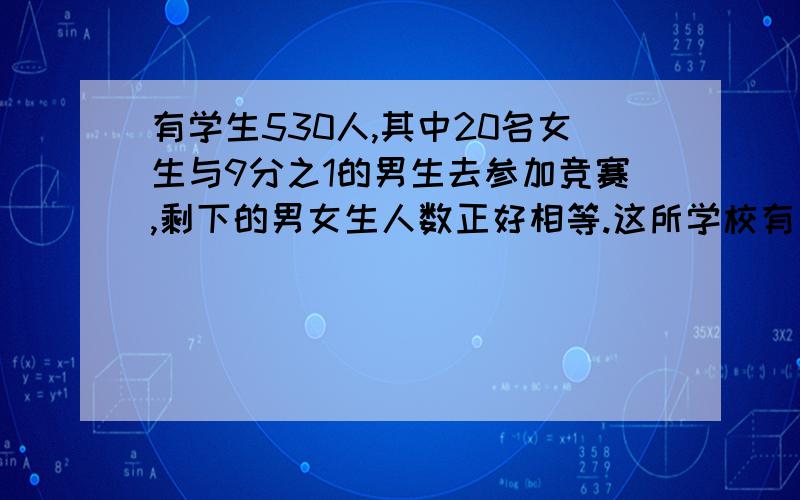 有学生530人,其中20名女生与9分之1的男生去参加竞赛,剩下的男女生人数正好相等.这所学校有男生多少人