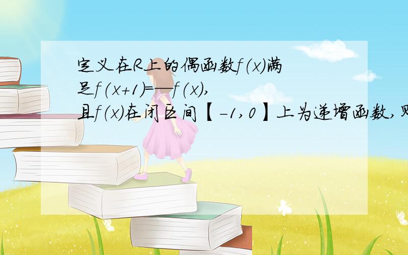 定义在R上的偶函数f（x）满足f(x+1)=—f(x),且f（x）在闭区间【-1,0】上为递增函数,则比较f（3）,f（2）,f（根号2）的大小.麻烦写出详细的步骤最好.