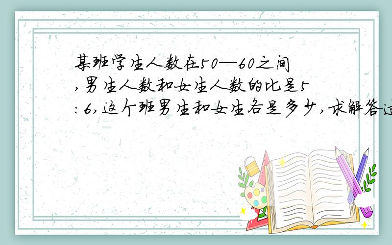 某班学生人数在50—60之间,男生人数和女生人数的比是5:6,这个班男生和女生各是多少,求解答过程