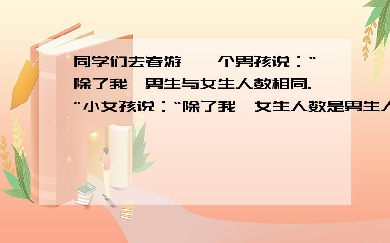 同学们去春游,一个男孩说：“除了我,男生与女生人数相同.”小女孩说：“除了我,女生人数是男生人数的二分之一 有多少人 列方程