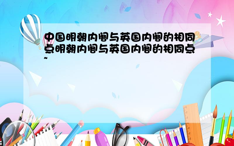 中国明朝内阁与英国内阁的相同点明朝内阁与英国内阁的相同点~