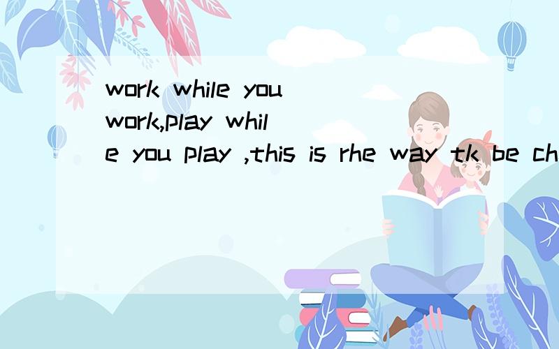 work while youwork,play while you play ,this is rhe way tk be cheerful and gay,这句话是什么意思?