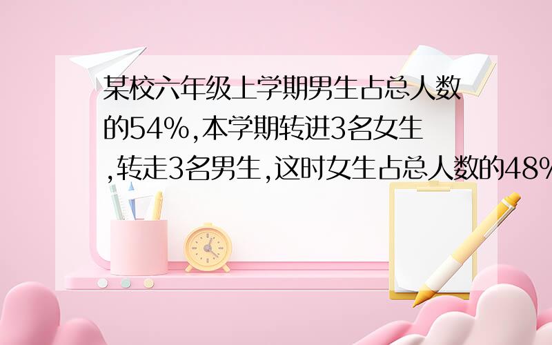 某校六年级上学期男生占总人数的54%,本学期转进3名女生,转走3名男生,这时女生占总人数的48%.现在有女生多少人?只要算式,不要方程