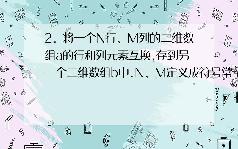 2．将一个N行、M列的二维数组a的行和列元素互换,存到另一个二维数组b中.N、M定义成符号常量,元素值随机