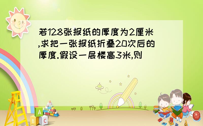 若128张报纸的厚度为2厘米,求把一张报纸折叠20次后的厚度.假设一层楼高3米,则