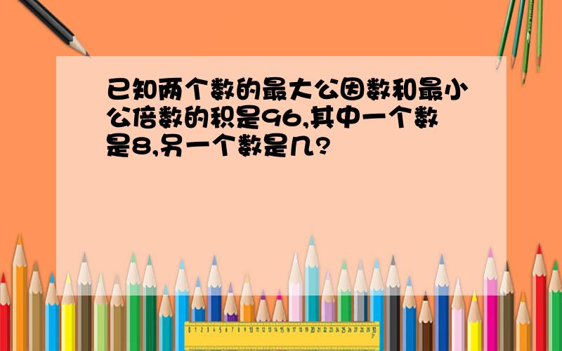 已知两个数的最大公因数和最小公倍数的积是96,其中一个数是8,另一个数是几?