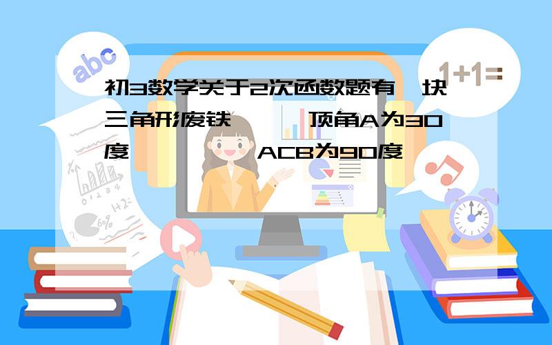 初3数学关于2次函数题有一块三角形废铁```顶角A为30度````∠ACB为90度`````∠ABC为60度```AB=12cm```利用这快废铁剪出一个矩形铁片CDEF````,点D在AC上````点E在AC上`````点F在BC上````要使剪出的矩形铁片