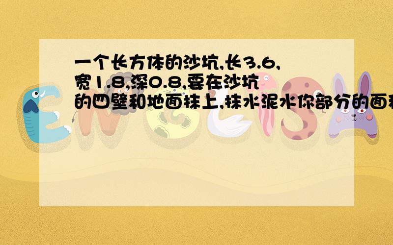 一个长方体的沙坑,长3.6,宽1.8,深0.8,要在沙坑的四壁和地面抹上,抹水泥水你部分的面积是多少急,而且要准确