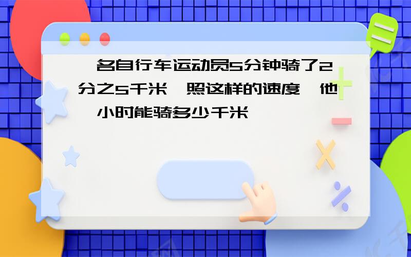 一名自行车运动员5分钟骑了2分之5千米,照这样的速度,他一小时能骑多少千米