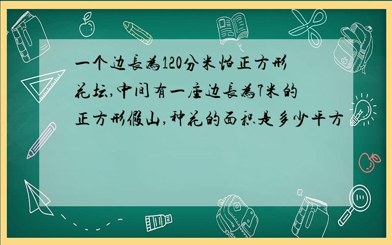 一个边长为120分米怕正方形花坛,中间有一座边长为7米的正方形假山,种花的面积是多少平方