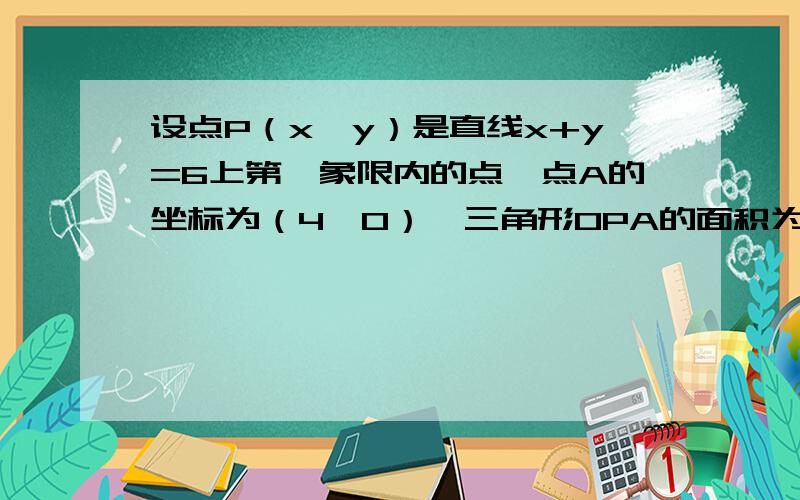 设点P（x,y）是直线x+y=6上第一象限内的点,点A的坐标为（4,0）,三角形OPA的面积为S（1）求出S关于x的函数解析式（2）当S＝10时,求出P点的坐标（3）当P在何处时,三角形OPA是以OA为底边的等腰三