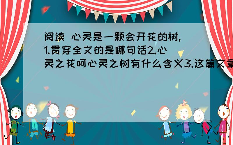 阅读 心灵是一颗会开花的树,1.贯穿全文的是哪句话2.心灵之花呵心灵之树有什么含义3.这篇文章表