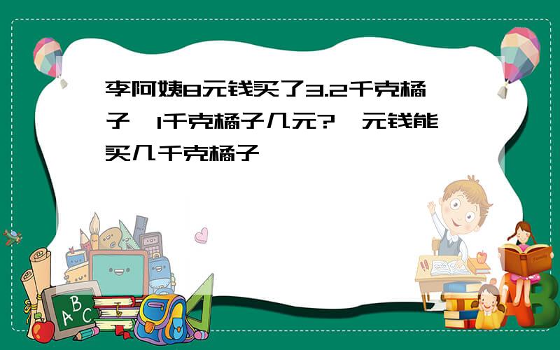 李阿姨8元钱买了3.2千克橘子,1千克橘子几元?一元钱能买几千克橘子