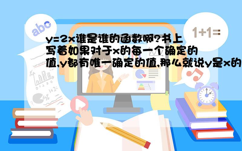 y=2x谁是谁的函数啊?书上写着如果对于x的每一个确定的值,y都有唯一确定的值,那么就说y是x的函数那是否也可以说如果对于y的每一个确定的值,x都有唯一确定的值,那么就说x是y的函数呀?