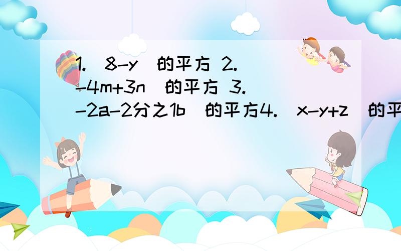 1.（8-y)的平方 2.（-4m+3n）的平方 3.（-2a-2分之1b）的平方4.（x-y+z）的平方 5（a-2b+1）（a+2b-1）