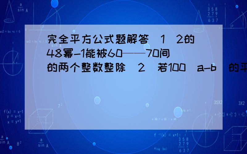 完全平方公式题解答（1）2的48幂-1能被60——70间的两个整数整除（2）若100（a-b）的平方+(2k+4)(b的平方-a的平方)+400(a+b)的平方是完全平方式,求k值（3）3b=a+2求：代数式a的平方-9b的平方+4c的平