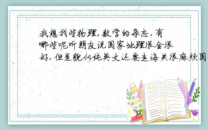 我想找些物理,数学的杂志,有哪些呢听朋友说国家地理很全很好,但是貌似纯英文还要走海关很麻烦国内有哪些这方面的杂志呢?单一的或者综合的都行奥秘好像不太好..