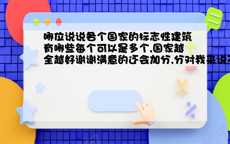 哪位说说各个国家的标志性建筑有哪些每个可以是多个,国家越全越好谢谢满意的还会加分,分对我来说不重要,知识才重要哦