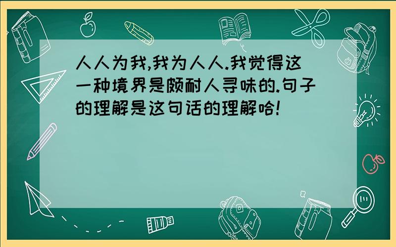 人人为我,我为人人.我觉得这一种境界是颇耐人寻味的.句子的理解是这句话的理解哈!