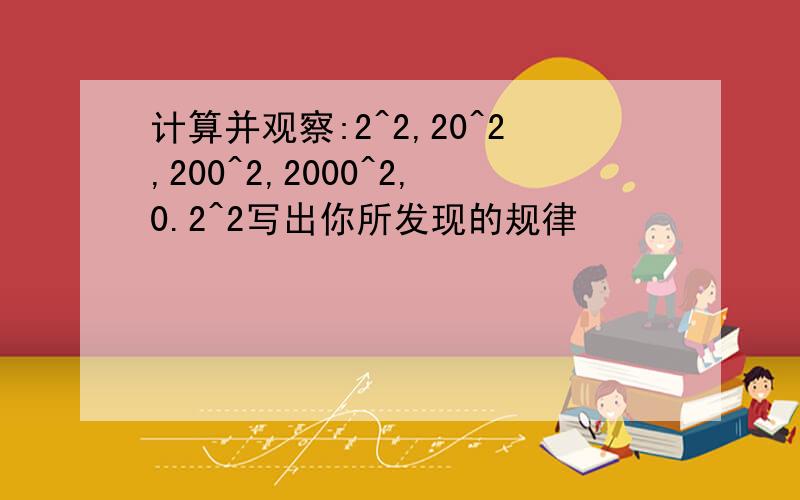 计算并观察:2^2,20^2,200^2,2000^2,0.2^2写出你所发现的规律