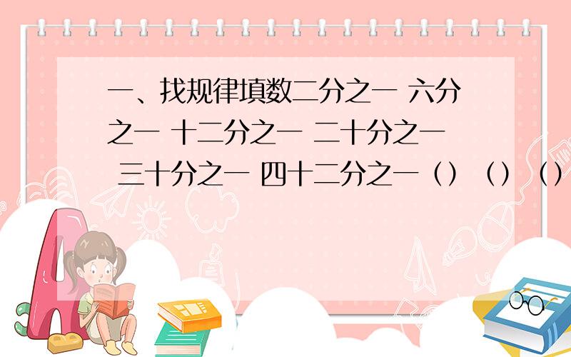 一、找规律填数二分之一 六分之一 十二分之一 二十分之一 三十分之一 四十二分之一（）（）（）二、1、税率是表示（）和（）的比值三、应用题1、辆出租车每月要按收入的百分之五缴营