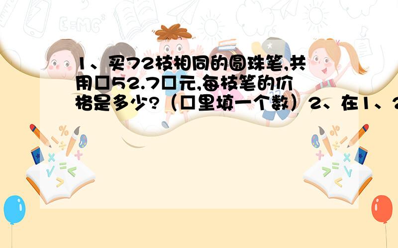 1、买72枝相同的圆珠笔,共用□52.7□元,每枝笔的价格是多少?（□里填一个数）2、在1、2、3、.2048这2048个数中,最多能取（）个数,任意三数之和都能被45整除.3、一个质数的3倍与另一个质数的2