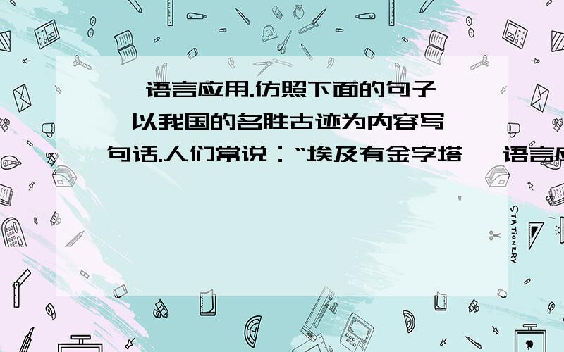 一 语言应用.仿照下面的句子,以我国的名胜古迹为内容写一句话.人们常说：“埃及有金字塔一 语言应用.仿照下面的句子,以我国的名胜古迹为内容写一句话.人们常说：“埃及有金字塔,罗马