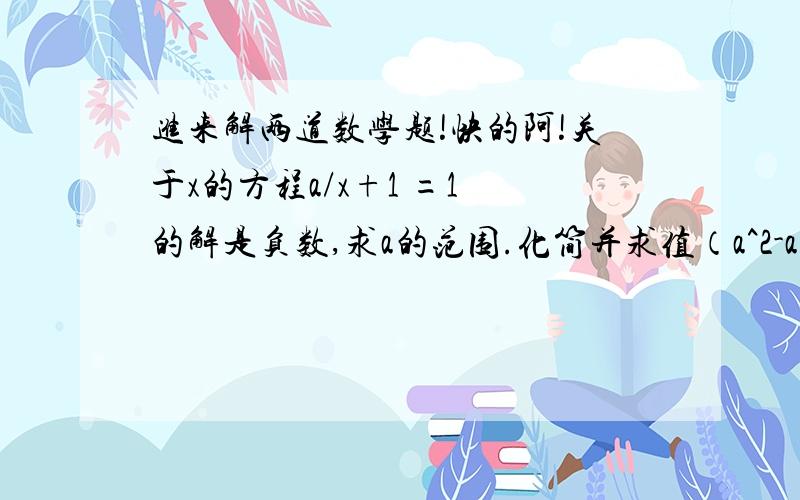 进来解两道数学题!快的阿!关于x的方程a/x+1 =1 的解是负数,求a的范围.化简并求值（a^2-a=0)a-1/a+2 * a^2-4/a^2-2a+1 ÷1/a^2-1要有过程.详细的,谢谢.化简并求值（a^2-a=0) （a-1/a+2 ）* （a^2-4/a^2-2a+1） ÷（1