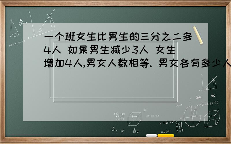 一个班女生比男生的三分之二多4人 如果男生减少3人 女生增加4人,男女人数相等. 男女各有多少人?