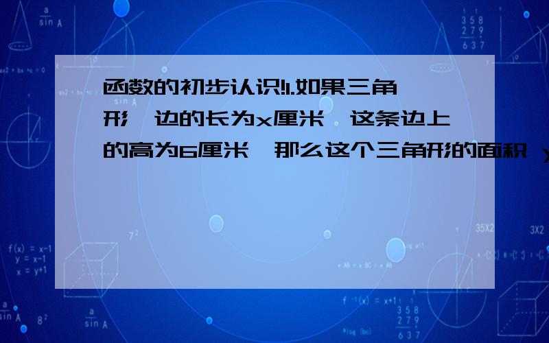 函数的初步认识!1.如果三角形一边的长为x厘米,这条边上的高为6厘米,那么这个三角形的面积 y= 平方厘米；当x=4厘米时,y= 平方厘米；当x=8厘米时,y= 平方厘米.2.已知1立方厘米钢的质量是7.8克,