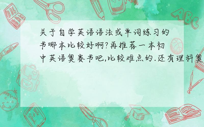 关于自学英语语法或单词练习的书哪本比较好啊?再推荐一本初中英语奥赛书吧,比较难点的.还有理科奥赛书难得离谱的越好0.,另外我借了本新概念,感觉题是不是有点幼稚啊,他们说新概念很