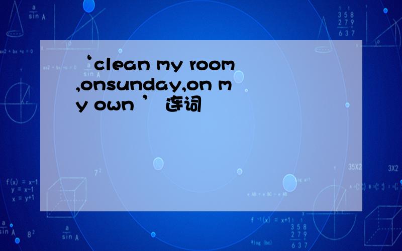 ‘clean my room,onsunday,on my own ’ 连词