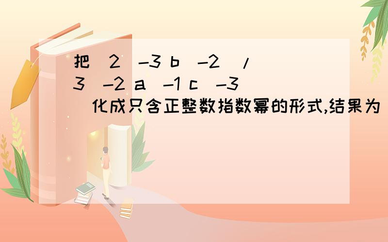 把(2^-3 b^-2)/(3^-2 a^-1 c^-3)化成只含正整数指数幂的形式,结果为()