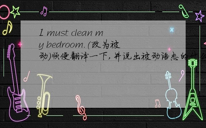 I must clean my bedroom.(改为被动）顺便翻译一下,并说出被动语态的什么结构