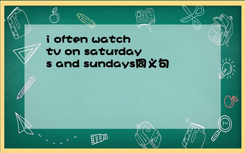 i often watch tv on saturdays and sundays同义句