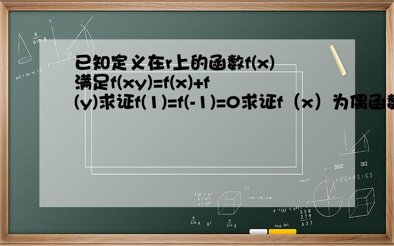 已知定义在r上的函数f(x)满足f(xy)=f(x)+f(y)求证f(1)=f(-1)=0求证f（x）为偶函数