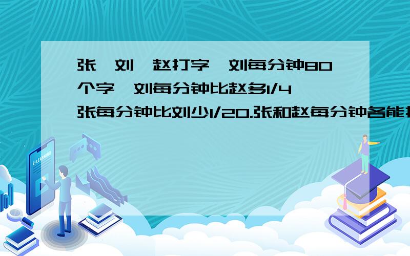 张,刘,赵打字,刘每分钟80个字,刘每分钟比赵多1/4,张每分钟比刘少1/20.张和赵每分钟各能打几个字?